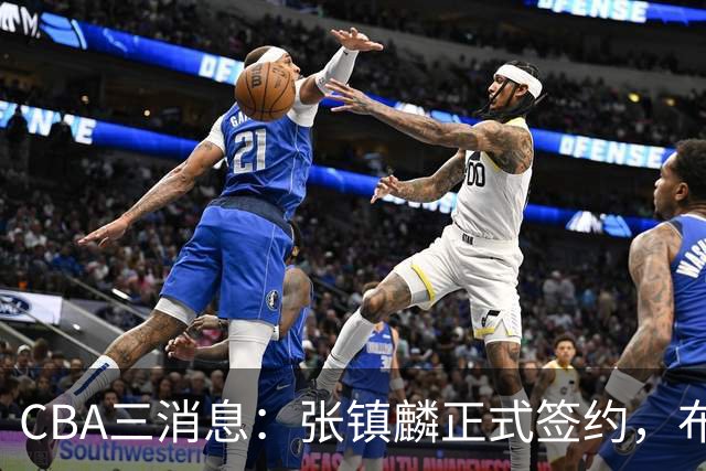 CBA三消息：张镇麟正式签约，布朗和广厦有矛盾，中国男篮增劲敌